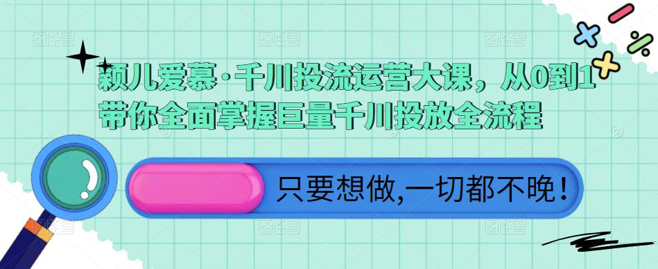 颖儿爱慕·千川投流运营大课，从0到1带你全面掌握巨量千川投放全流程-成可创学网
