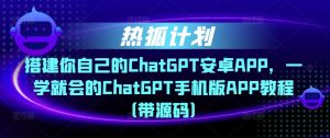 热狐计划·搭建你自己的ChatGPT安卓APP,一学就会的ChatGPT手机版APP教程(带源码)-成可创学网
