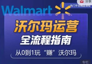 沃尔玛店铺前期运营从零到一最全指南,全面挖掘沃尔玛入门盲区,深度打造新手实操技巧-成可创学网