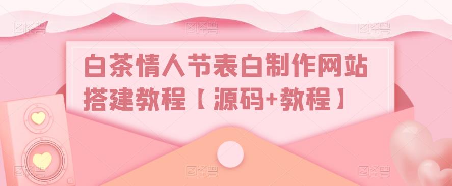 白茶情人节表白制作网站搭建教程【源码+教程】-成可创学网