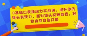 0基础口表播‬现力实战课，提升你的镜头表现力，面对镜头突破自我，轻松自然自信口播-成可创学网
