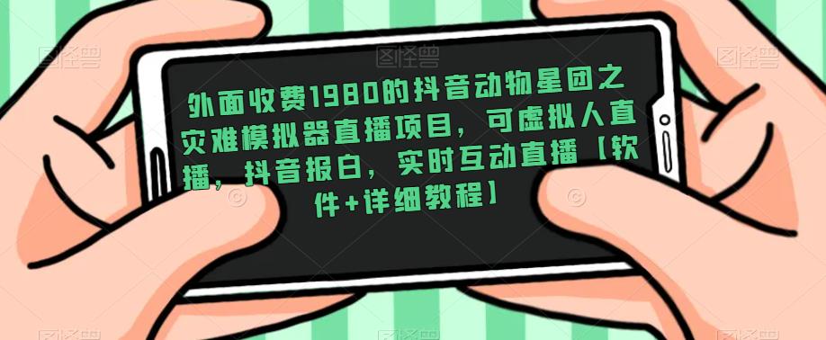 外面收费1980的抖音动物星团之灾难模拟器直播项目，可虚拟人直播，抖音报白，实时互动直播【软件+详细教程】-成可创学网