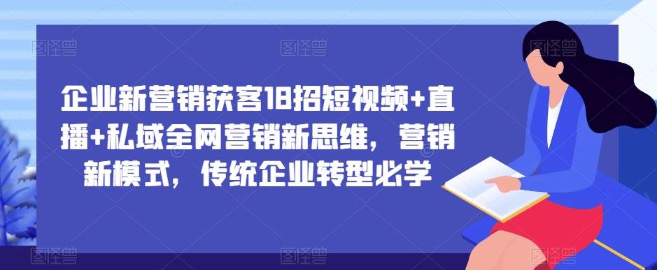 企业新营销获客18招短视频+直播+私域全网营销新思维，营销新模式，传统企业转型必学-成可创学网