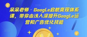 呆呆老师·Google启航变现体系课，带你由浅入深提升Google运营和广告优化技能-成可创学网