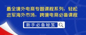最全境外电商专题课程系列,轻松进军海外市场,跨境电商必备课程-成可创学网