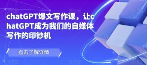 chatGPT爆文写作课，让chatGPT成为我们的自媒体写作的印钞机-成可创学网