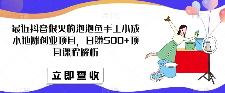 最近抖音很火的泡泡鱼手工小成本地摊创业项目，日賺500+项目课程解析-成可创学网