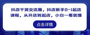 抖店干货交流圈,抖店新手0-1起店课程,从开店到起店,小白一看就懂-成可创学网