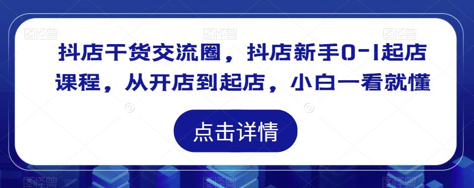 抖店干货交流圈，抖店新手0-1起店课程，从开店到起店，小白一看就懂-成可创学网
