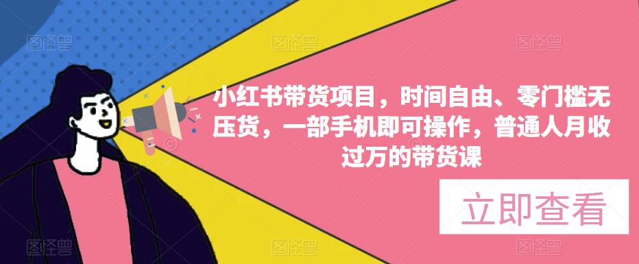 小红书带货项目，时间自由、零门槛无压货，一部手机即可操作，普通人月收过万的带货课-成可创学网