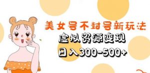 美女号不封号新玩法，虚拟资源变现，日入300-500+-成可创学网