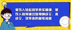 餐饮人轻松招学员实操课,餐饮人如何通过短视频成交,高成交、效率高的做号流程-成可创学网