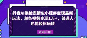 抖音AI换脸表情包小程序变现最新玩法，单条视频变现1万+，普通人也能轻松玩转！-成可创学网