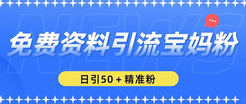 免费资料引流宝妈粉，日引50+精准粉【揭秘】-成可创学网