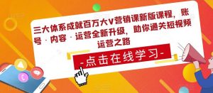 三大体系成就百万大V营销课新版课程，账号·内容·运营全新‭升‬级，助你‭通‬‭关短视‬‭频‬运营之路-成可创学网