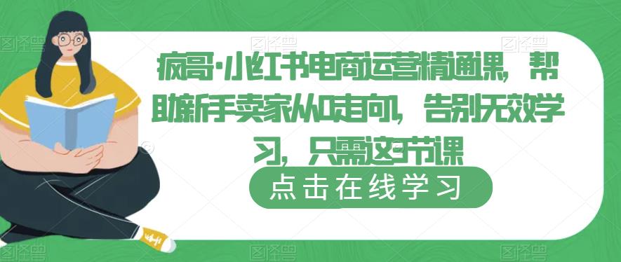 疯哥·小红书电商运营精通课，帮助新手卖家从0走向1，告别无效学习，只需这3节课-成可创学网