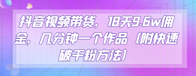 抖音视频带货，18天9.6w佣金，几分钟一个作品（附快速破千粉方法）【揭秘】-成可创学网