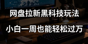 网盘拉新黑科技玩法,小白一周也能轻松过万【全套视频教程+黑科技】【揭秘】-成可创学网