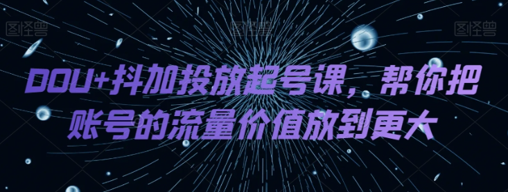 DOU+抖加投放起号课，帮你把账号的流量价值放到更大-成可创学网