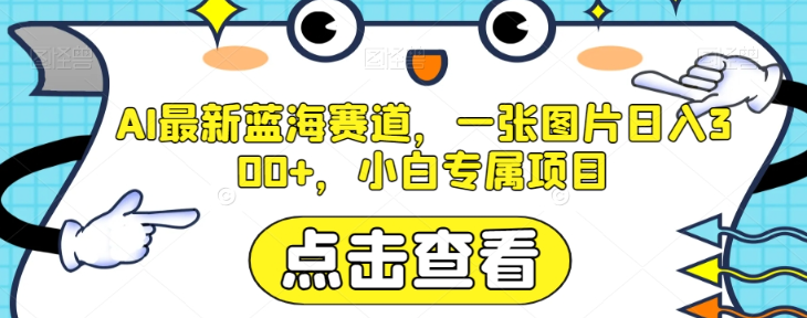 AI最新蓝海赛道，一张图片日入300+，小白专属项目【揭秘】-成可创学网
