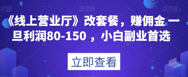 《线上营业厅》改套餐，赚佣金一旦利润80-150，小白副业首选【揭秘】-成可创学网