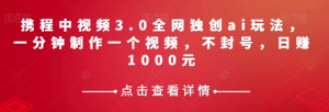携程中视频3.0全网独创ai玩法，一分钟制作一个视频，不封号，日赚1000元【揭秘】-成可创学网