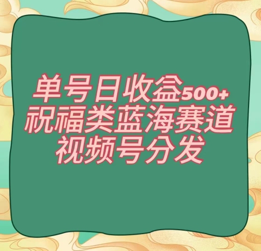 单号日收益500+、祝福类蓝海赛道、视频号分发【揭秘】-成可创学网