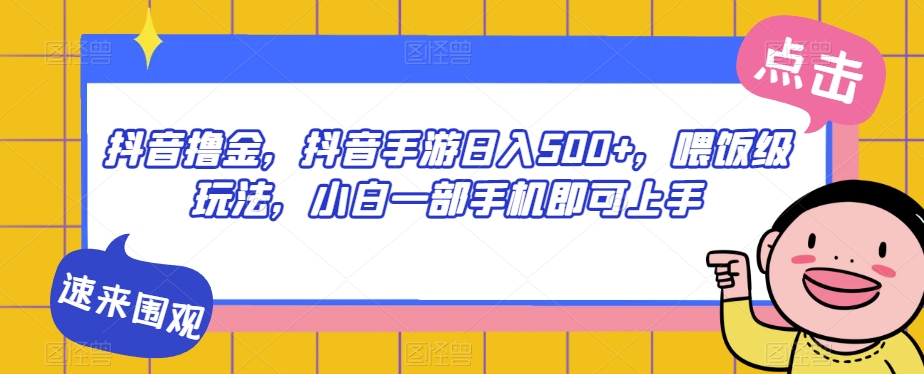 抖音撸金，抖音手游日入500+，喂饭级玩法，小白一部手机即可上手【揭秘】-成可创学网