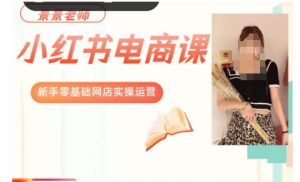 景景小红书电商新手实操课程,新手零基础网店实操运营-成可创学网