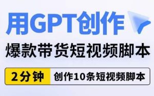 用GPT创作爆款带货短视频脚本,2分钟创作10条短视频脚本-成可创学网
