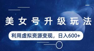 美女号升级玩法,利用虚拟资源变现,日入600+(教程+素材)【揭秘】-成可创学网