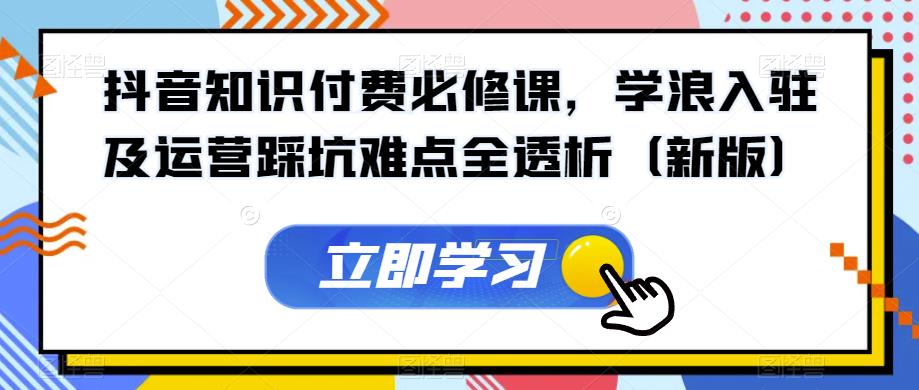 抖音知识付费必修课，学浪入驻及运营踩坑难点全透析（新版）-成可创学网