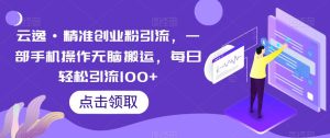 云逸·精准创业粉引流，一部手机操作无脑搬运，每日轻松引流100+-成可创学网