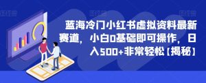 蓝海冷门小红书虚拟资料最新赛道，小白0基础即可操作，日入500+非常轻松【揭秘】-成可创学网