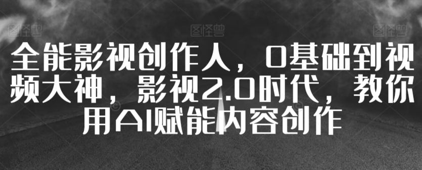 全能影视创作人，0基础到视频大神，影视2.0时代，教你用AI赋能内容创作-成可创学网