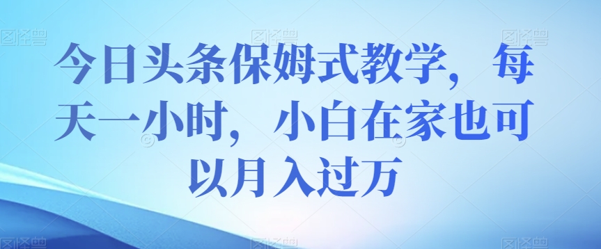 今日头条保姆式教学，每天一小时，小白在家也可以月入过万【揭秘】-成可创学网