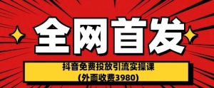 全网首发：抖音免费投放引流实操课(外面收费3980)【揭秘】-成可创学网