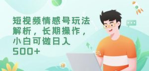 短视频情感号玩法解析,长期操作,小白可做日入500+【揭秘】-成可创学网