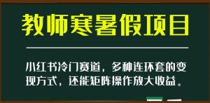 小红书冷门赛道，教师寒暑假项目，多种连环套的变现方式，还能矩阵操作放大收益【揭秘】-成可创学网