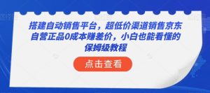 搭建自动销售平台,超低价渠道销售京东自营正品0成本赚差价,小白也能看懂的保姆级教程【揭秘】-成可创学网
