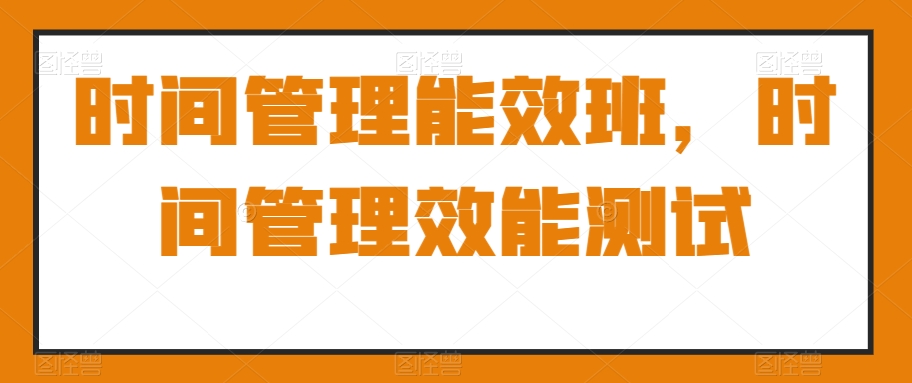 时间管理能效班，时间管理效能测试-成可创学网