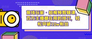 前线玩家·短视频剪辑课,百万主播都在用的技巧,轻松突破10w粉丝-成可创学网