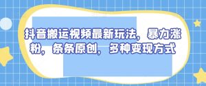 抖音搬运视频最新玩法,暴力涨粉,条条原创,多种变现方式【揭秘】-成可创学网