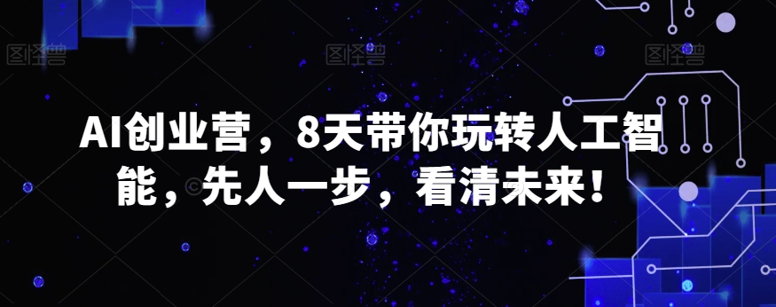 AI创业营，8天带你玩转人工智能，先人一步，看清未来！-成可创学网