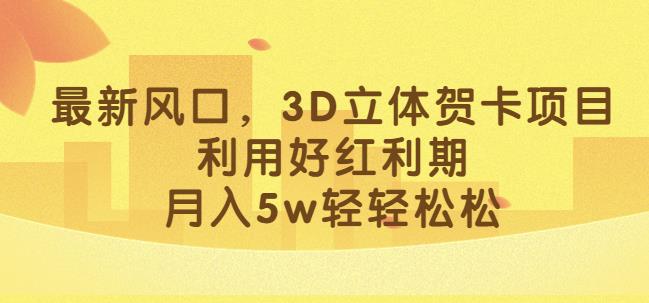 最新风口，3D立体贺卡项目，利用好红利期，月入5w轻轻松松【揭秘】-成可创学网