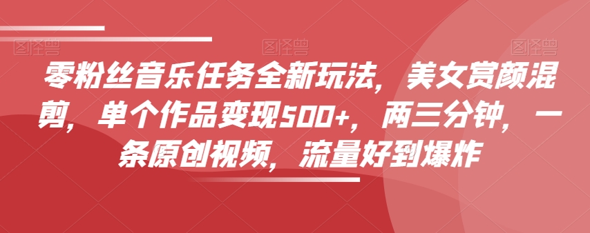 零粉丝音乐任务全新玩法，美女赏颜混剪，单个作品变现500+，两三分钟，一条原创视频，流量好到爆炸-成可创学网