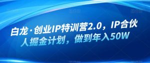 白龙·创业IP特训营2.0，IP合伙人掘金计划，做到年入50W-成可创学网