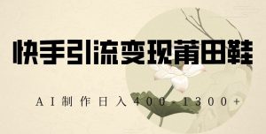 快手引流变现莆田鞋，AI制作日入400+【揭秘】-成可创学网