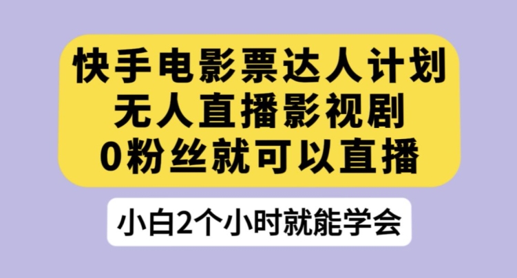 快手电影票达人计划，无人直播影视剧，0粉丝就可以直播【揭秘】-成可创学网