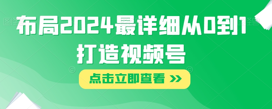 布局2024最详细从0到1打造视频号【揭秘】-成可创学网